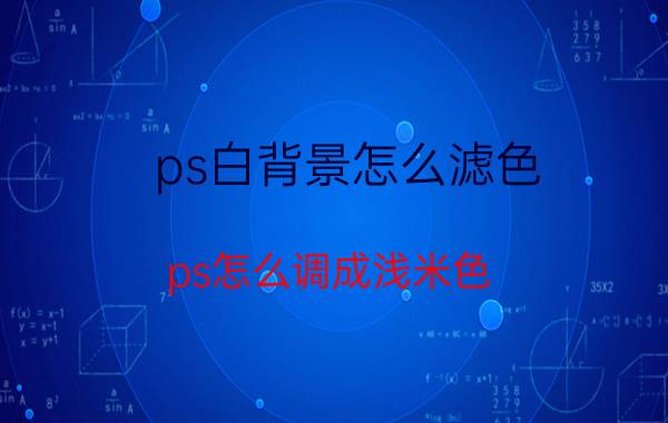 ps白背景怎么滤色 ps怎么调成浅米色？